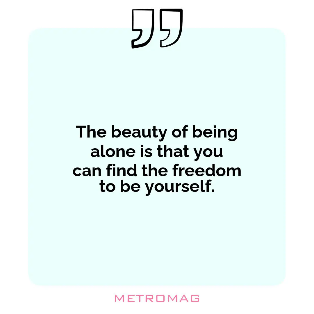 The beauty of being alone is that you can find the freedom to be yourself.