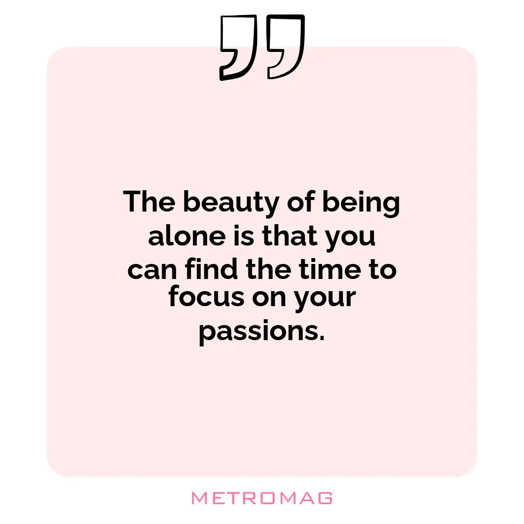 The beauty of being alone is that you can find the time to focus on your passions.