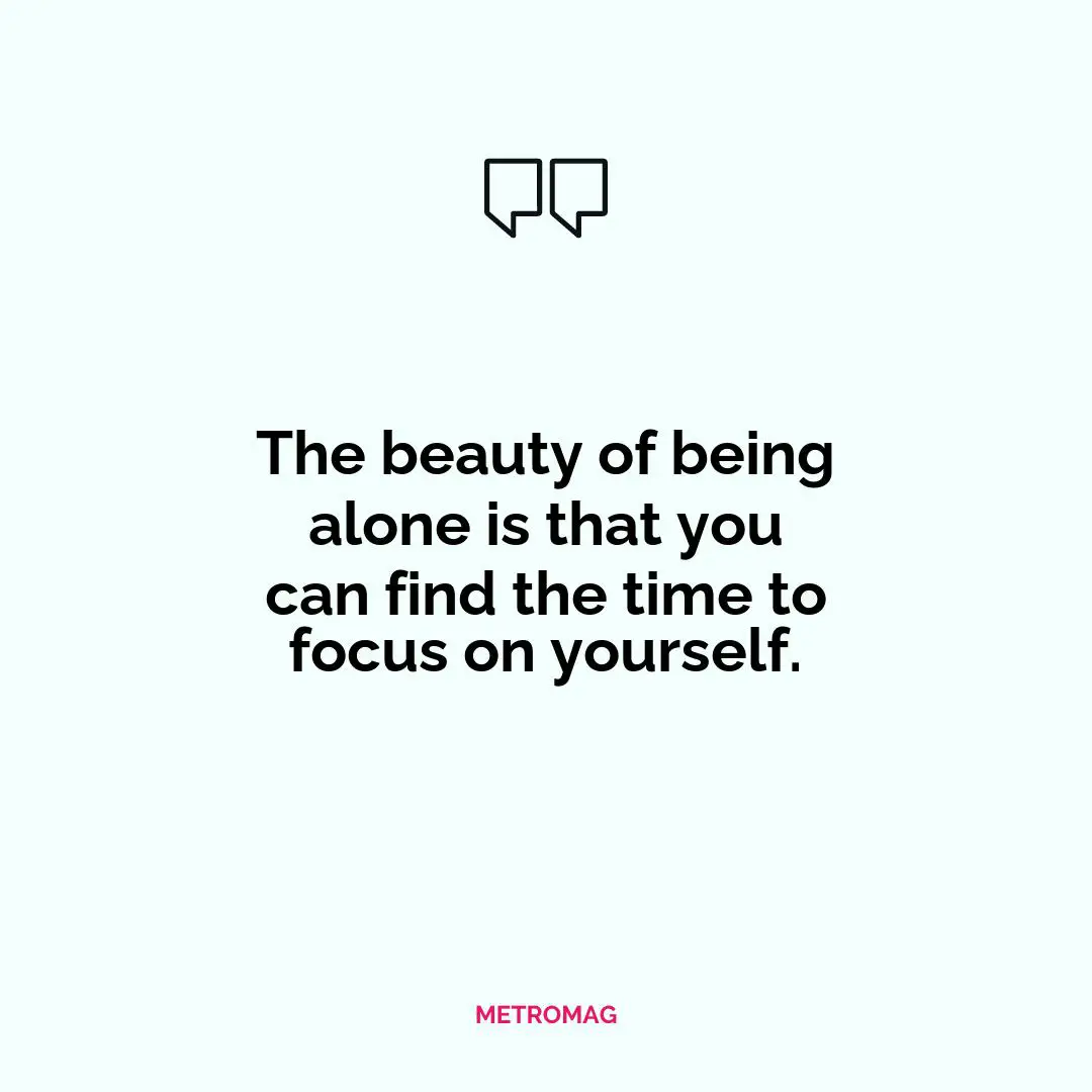 The beauty of being alone is that you can find the time to focus on yourself.