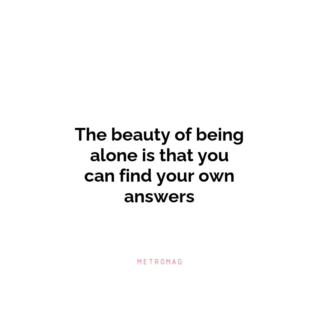 The beauty of being alone is that you can find your own answers