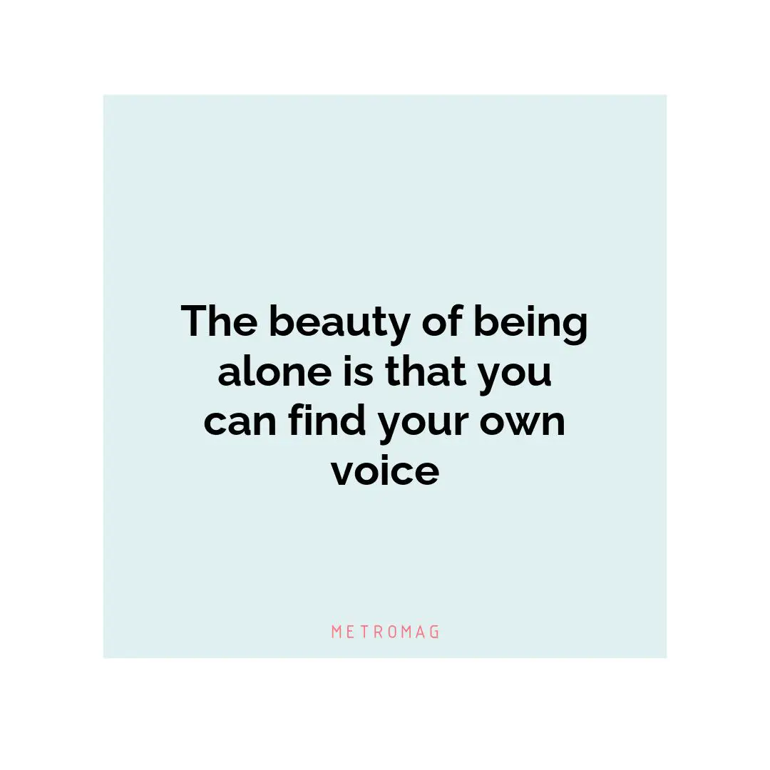 The beauty of being alone is that you can find your own voice