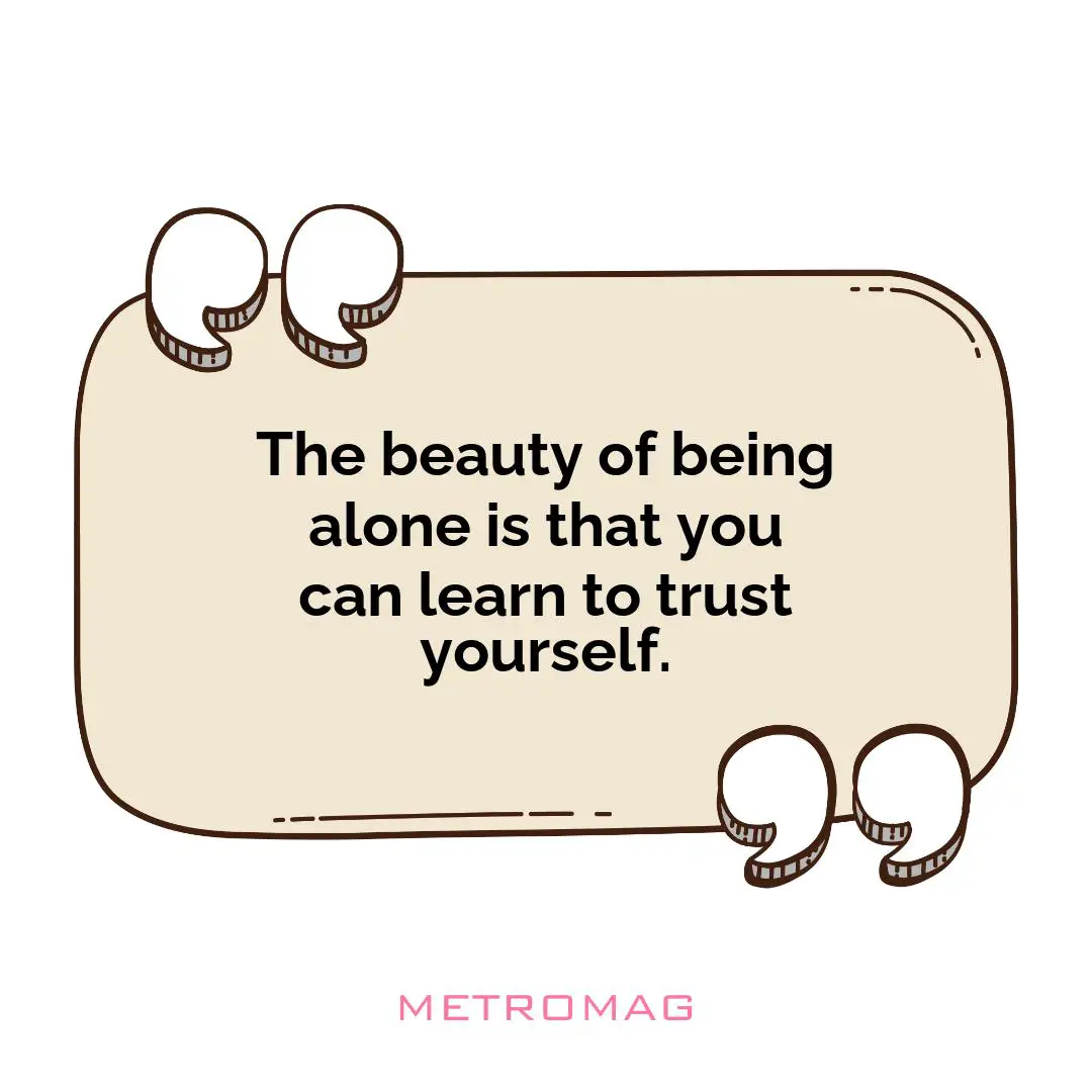 The beauty of being alone is that you can learn to trust yourself.