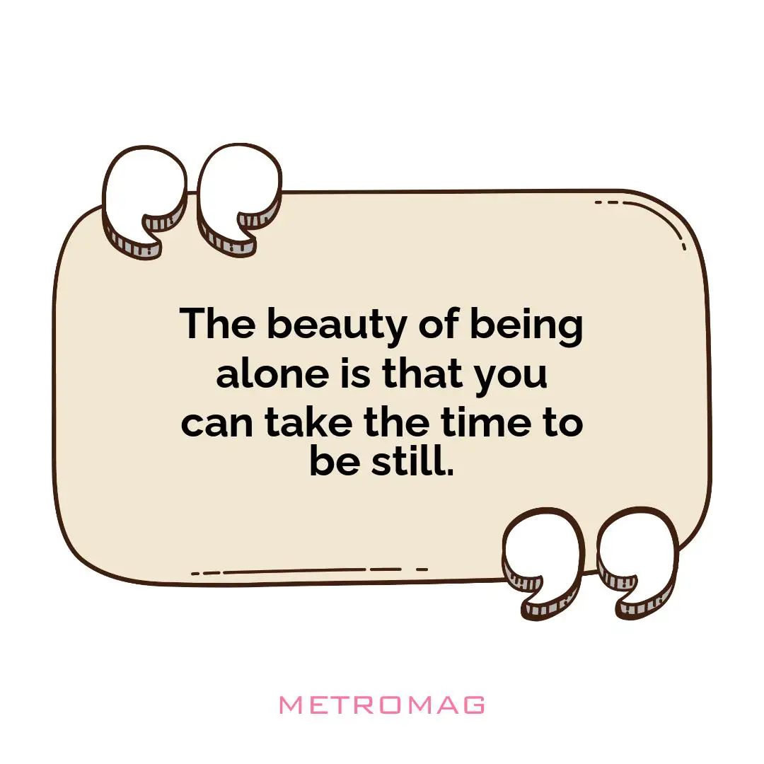 The beauty of being alone is that you can take the time to be still.