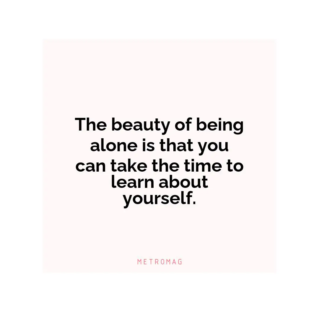The beauty of being alone is that you can take the time to learn about yourself.