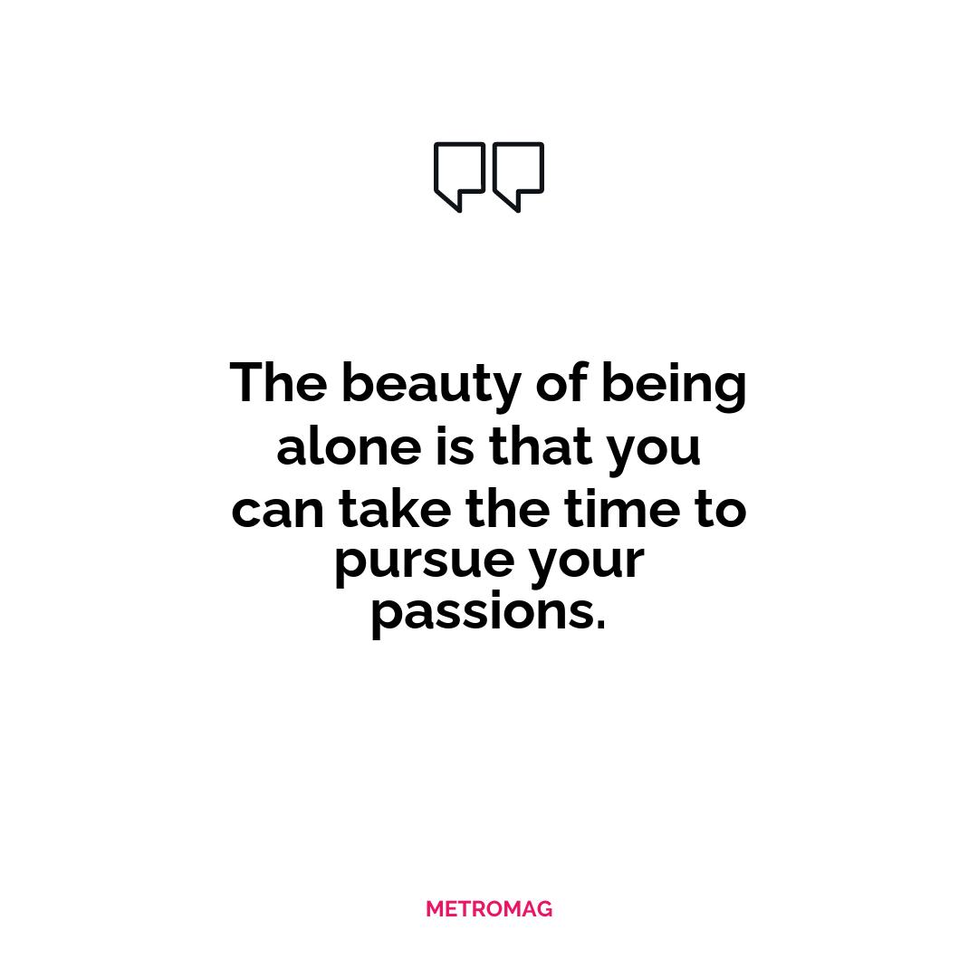 The beauty of being alone is that you can take the time to pursue your passions.