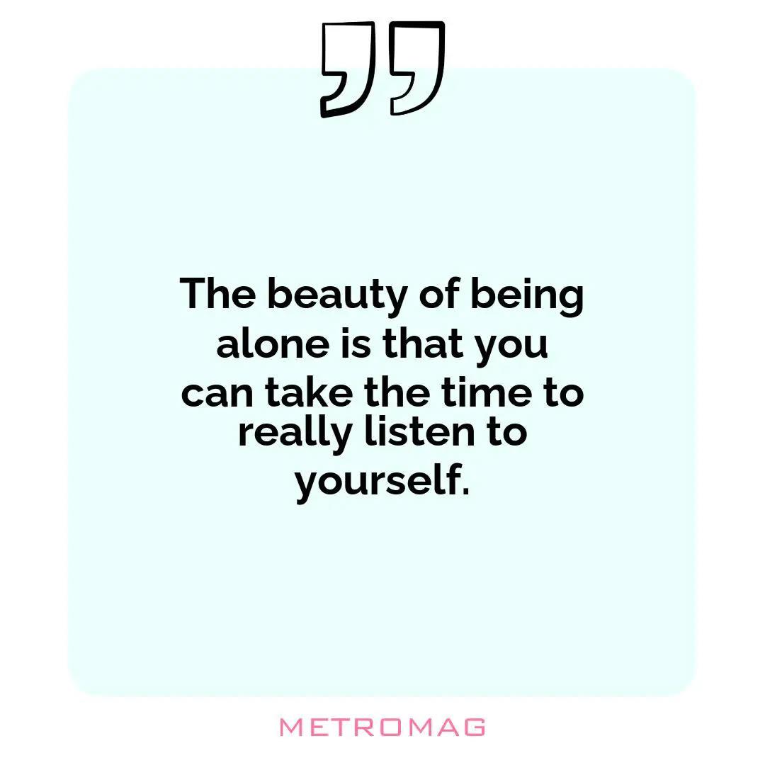 The beauty of being alone is that you can take the time to really listen to yourself.