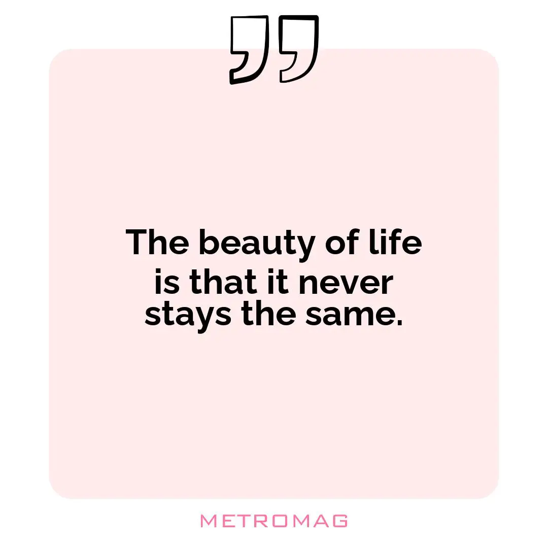 The beauty of life is that it never stays the same.