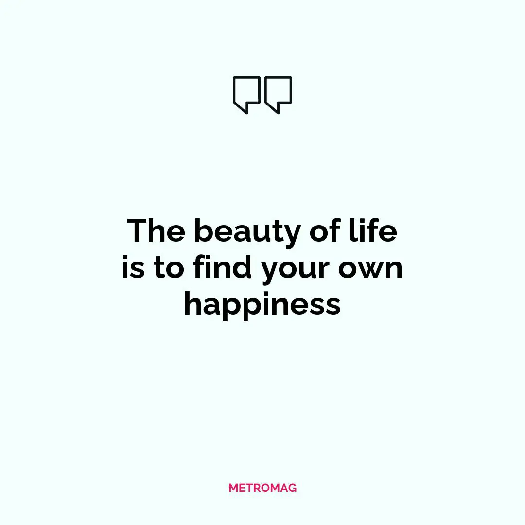 The beauty of life is to find your own happiness