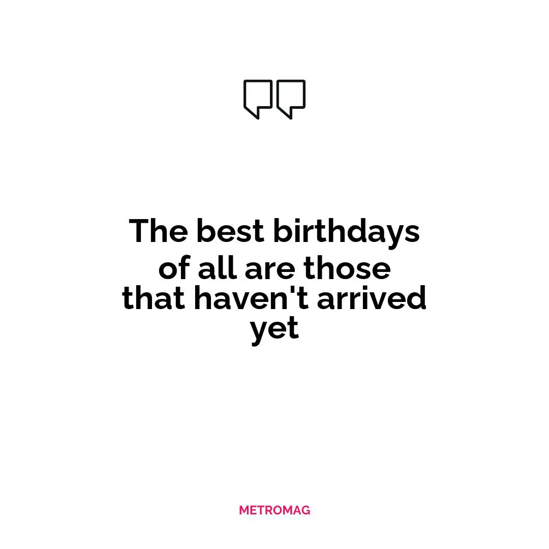 The best birthdays of all are those that haven't arrived yet