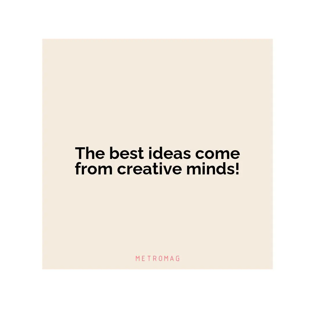 The best ideas come from creative minds!