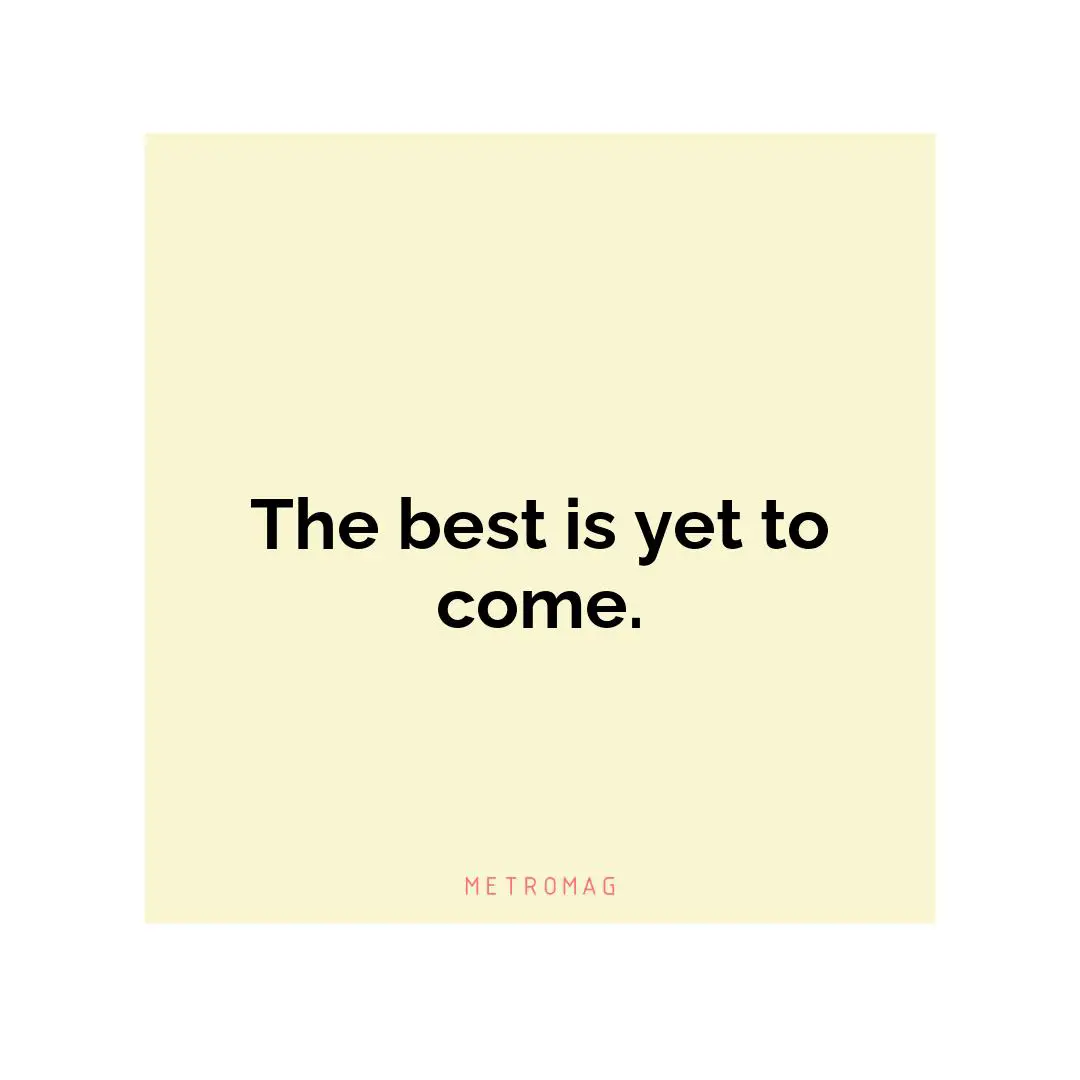 The best is yet to come.