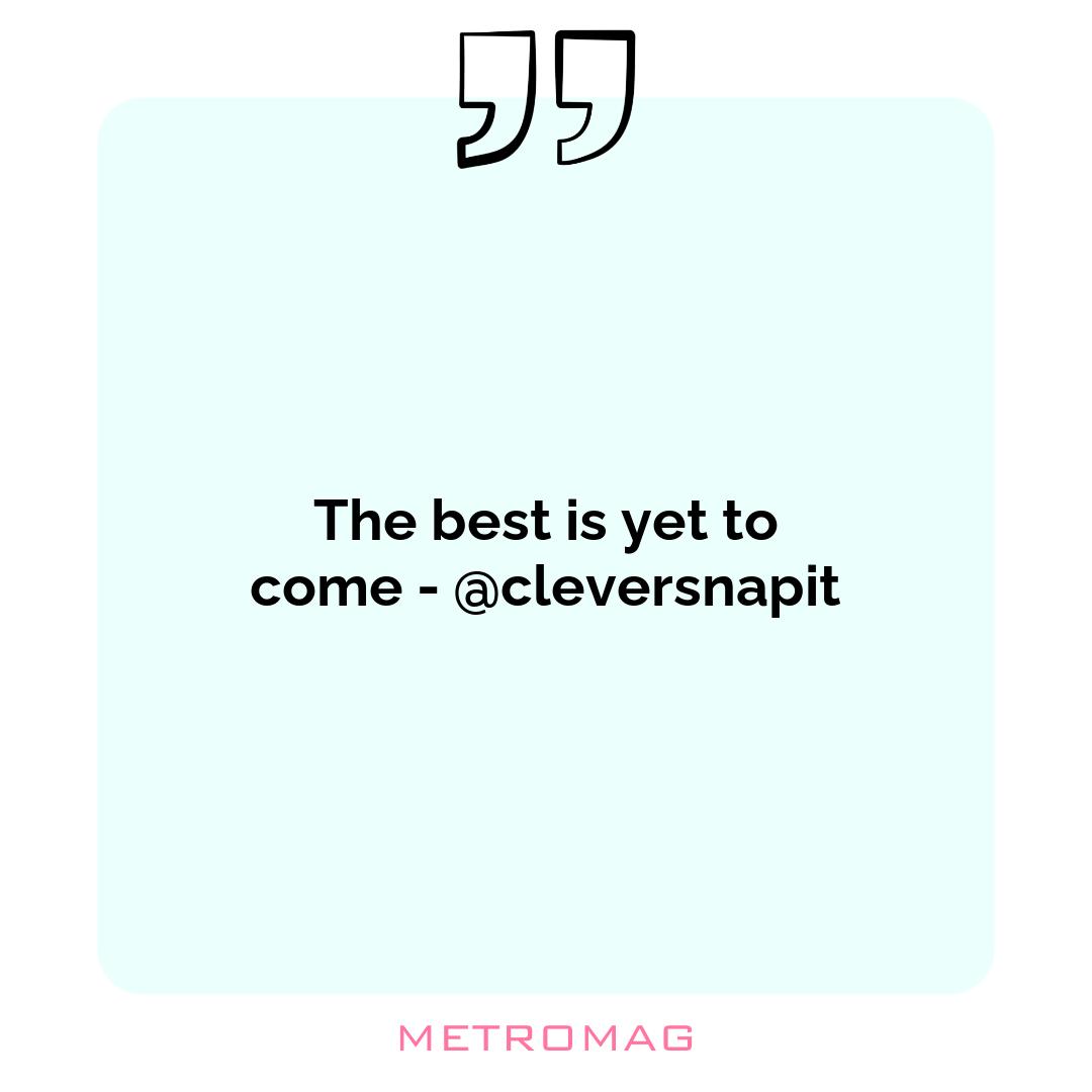 The best is yet to come - @cleversnapit