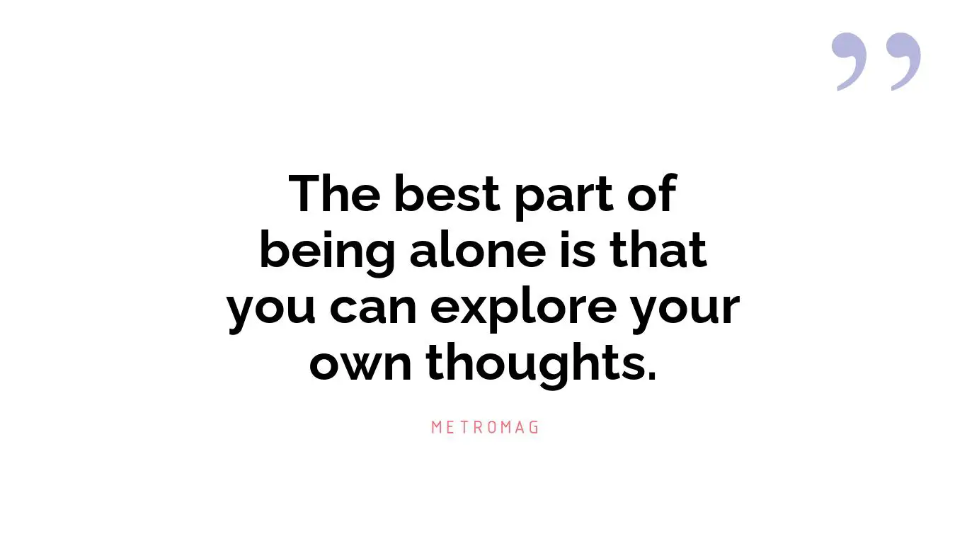 The best part of being alone is that you can explore your own thoughts.
