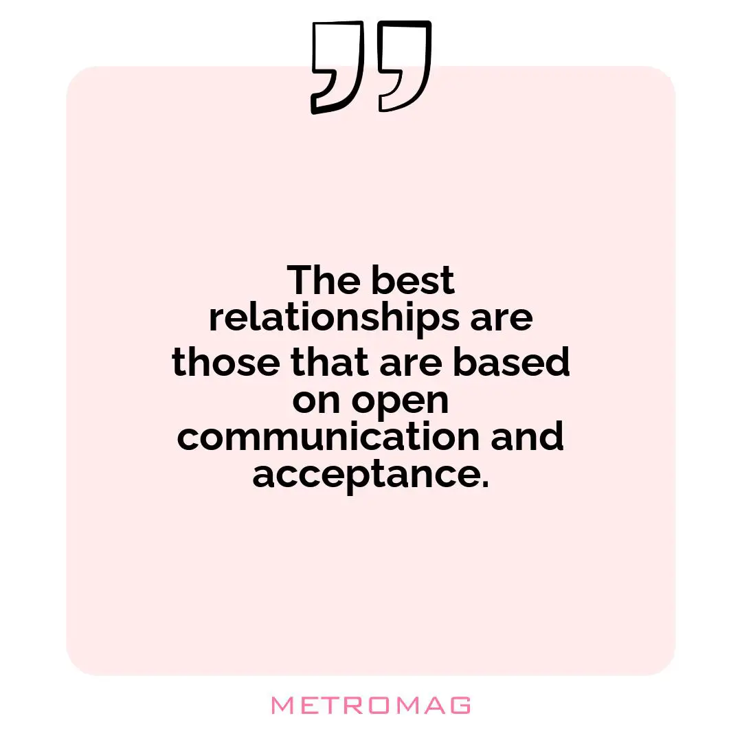 The best relationships are those that are based on open communication and acceptance.