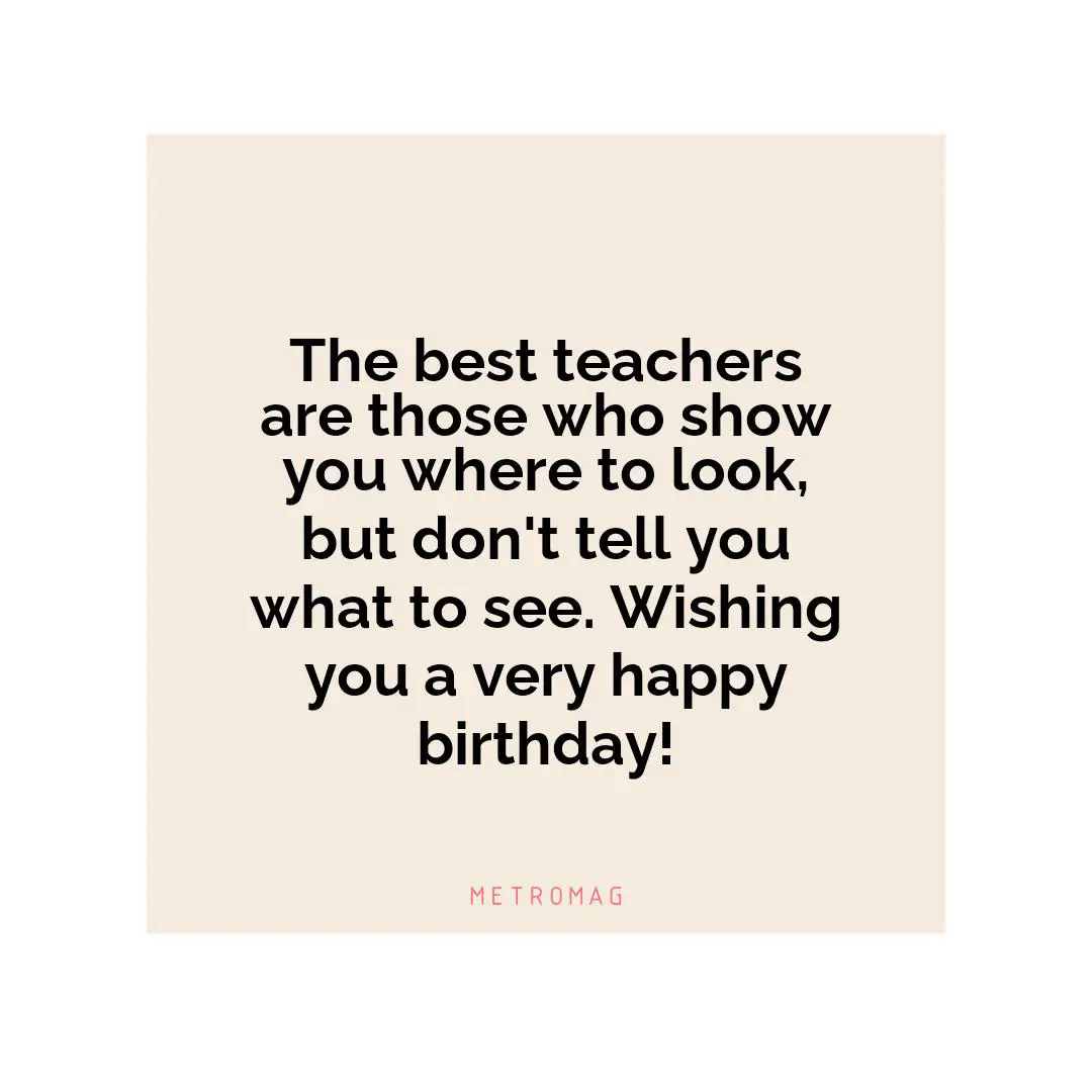 The best teachers are those who show you where to look, but don't tell you what to see. Wishing you a very happy birthday!