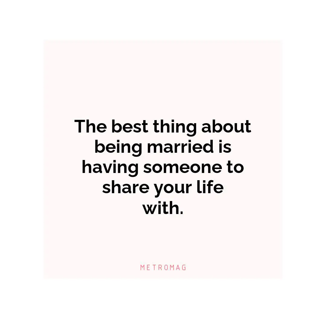 The best thing about being married is having someone to share your life with.