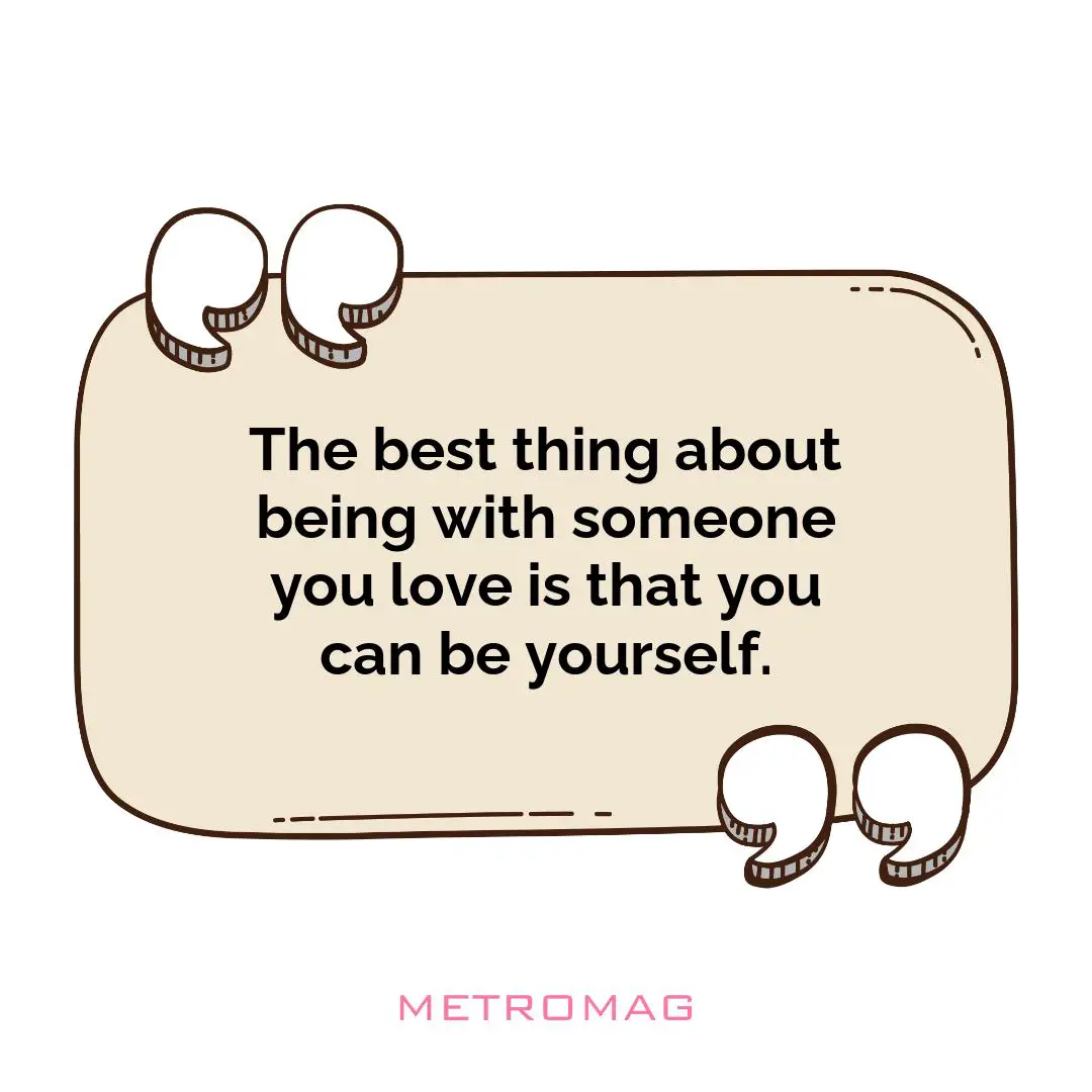 The best thing about being with someone you love is that you can be yourself.