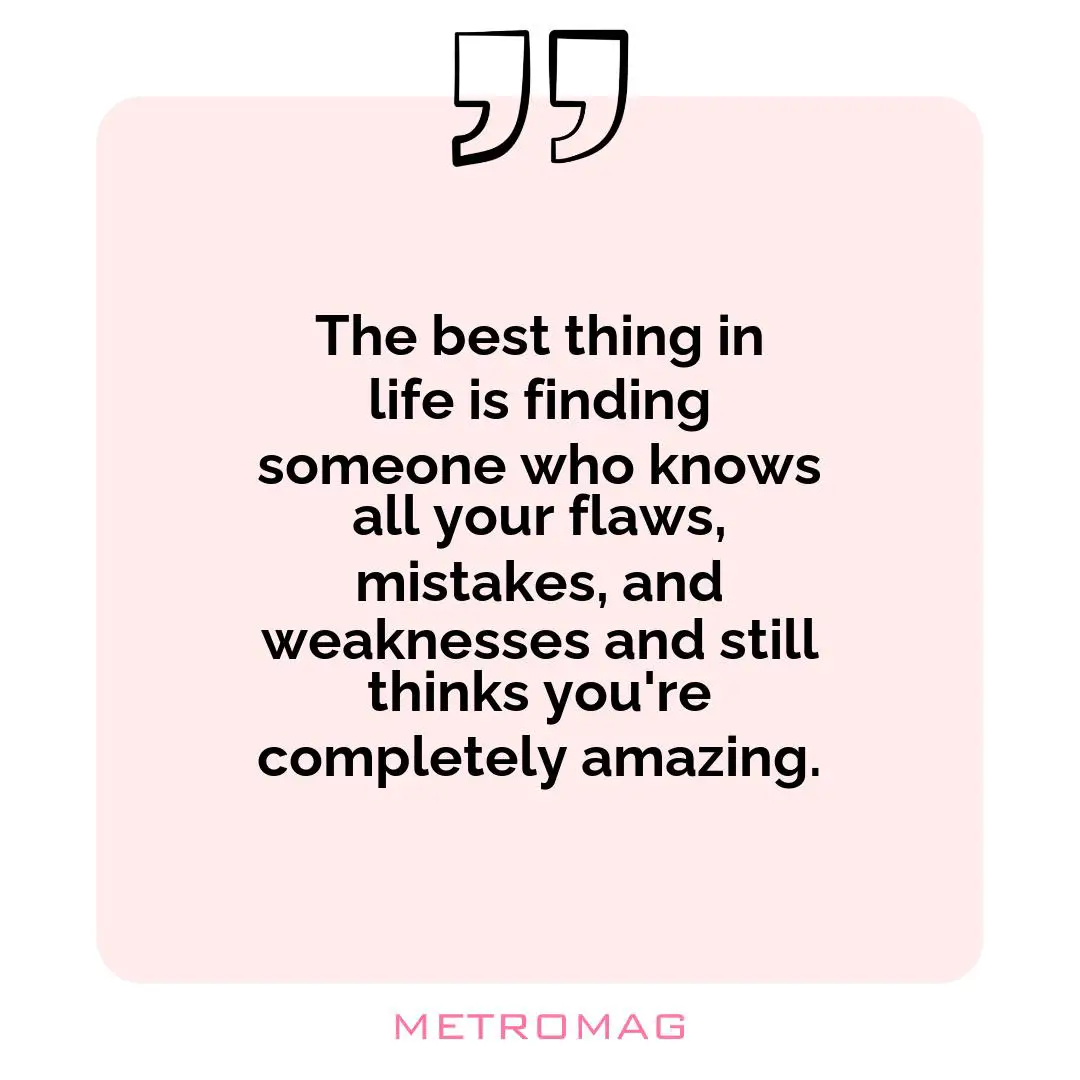 The best thing in life is finding someone who knows all your flaws, mistakes, and weaknesses and still thinks you're completely amazing.