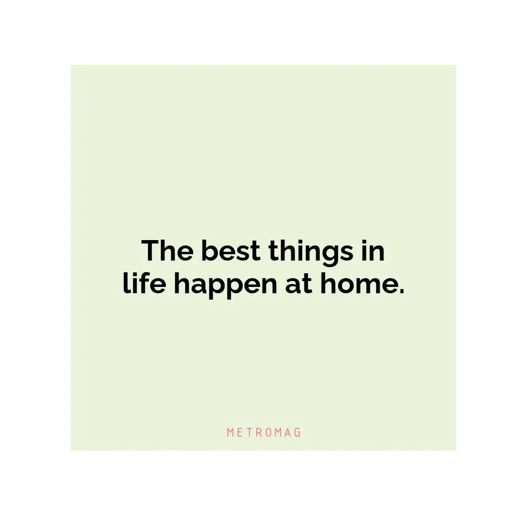 The best things in life happen at home.