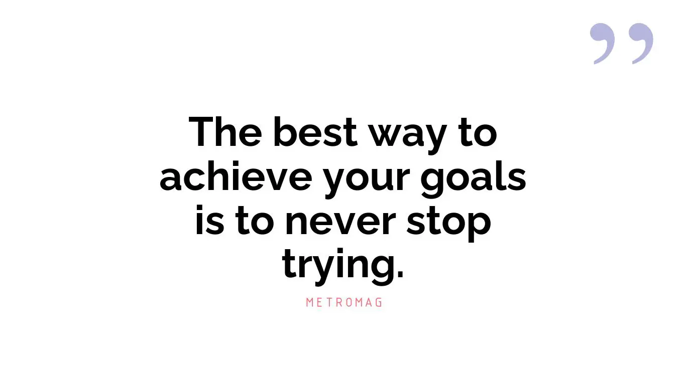 The best way to achieve your goals is to never stop trying.