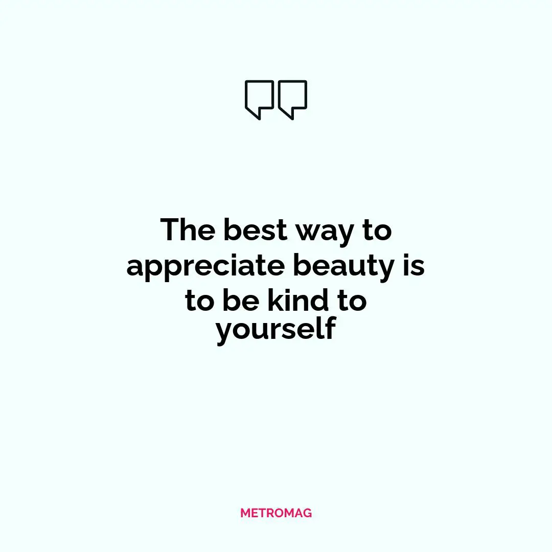 The best way to appreciate beauty is to be kind to yourself