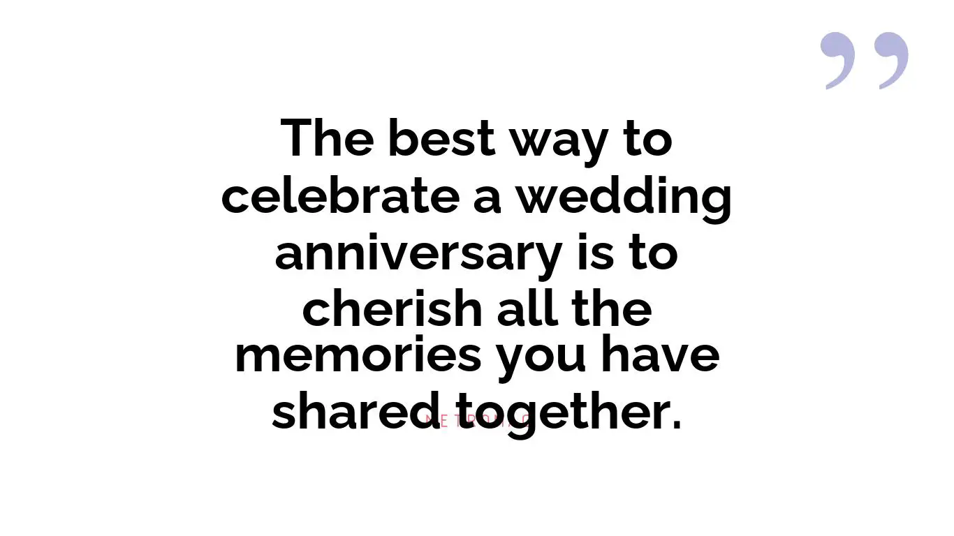 The best way to celebrate a wedding anniversary is to cherish all the memories you have shared together.
