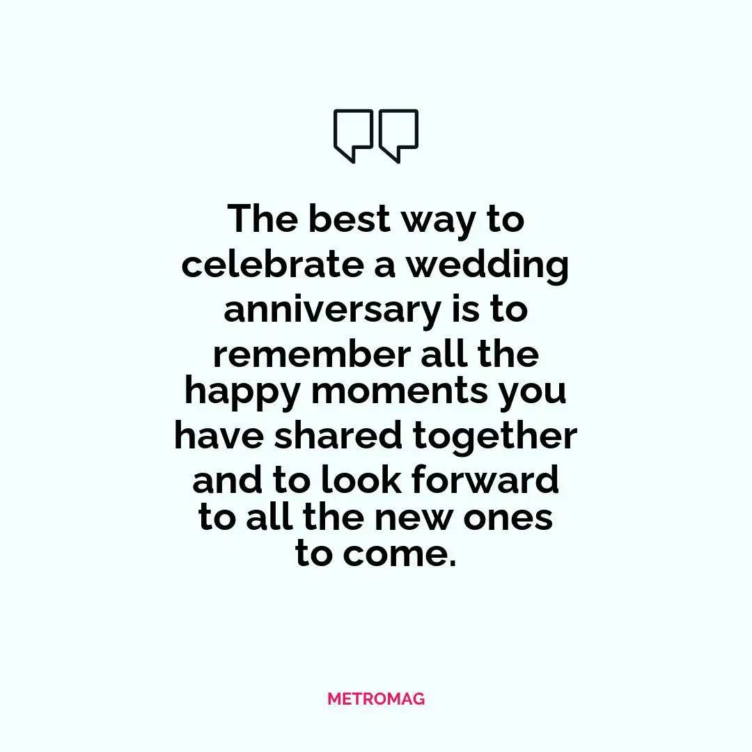 The best way to celebrate a wedding anniversary is to remember all the happy moments you have shared together and to look forward to all the new ones to come.
