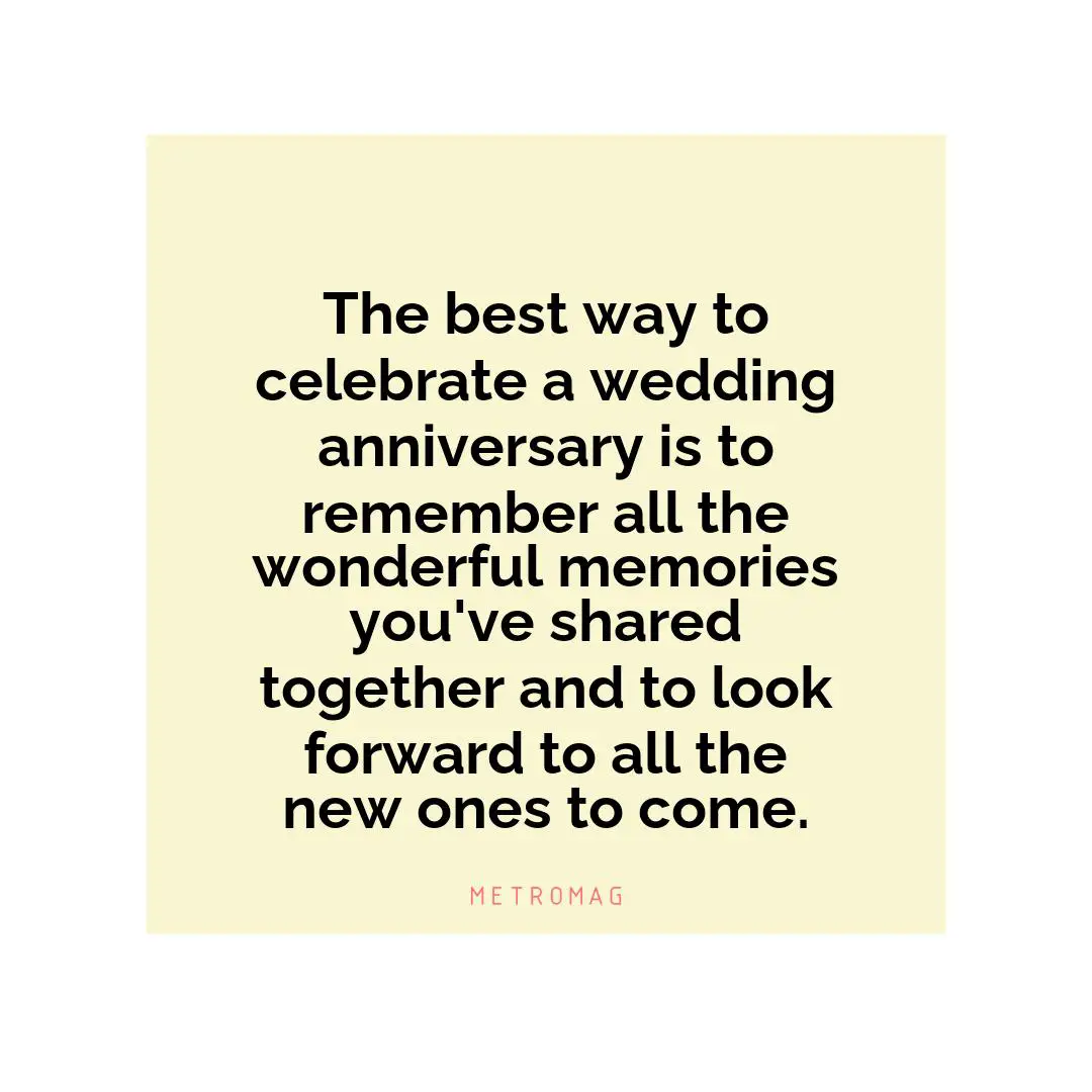The best way to celebrate a wedding anniversary is to remember all the wonderful memories you've shared together and to look forward to all the new ones to come.