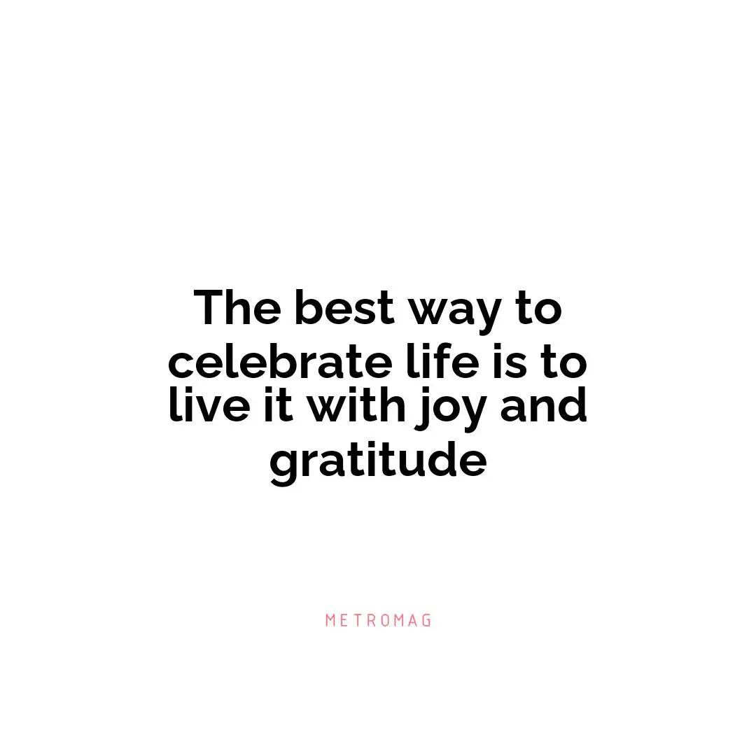 The best way to celebrate life is to live it with joy and gratitude