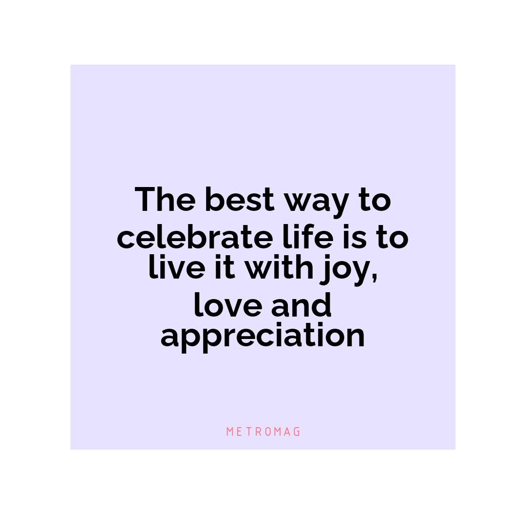 The best way to celebrate life is to live it with joy, love and appreciation