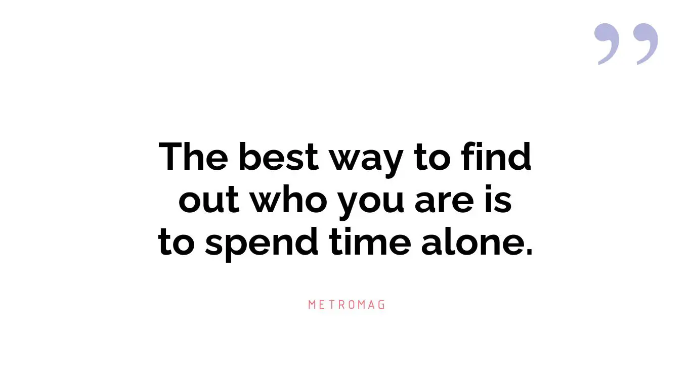 The best way to find out who you are is to spend time alone.