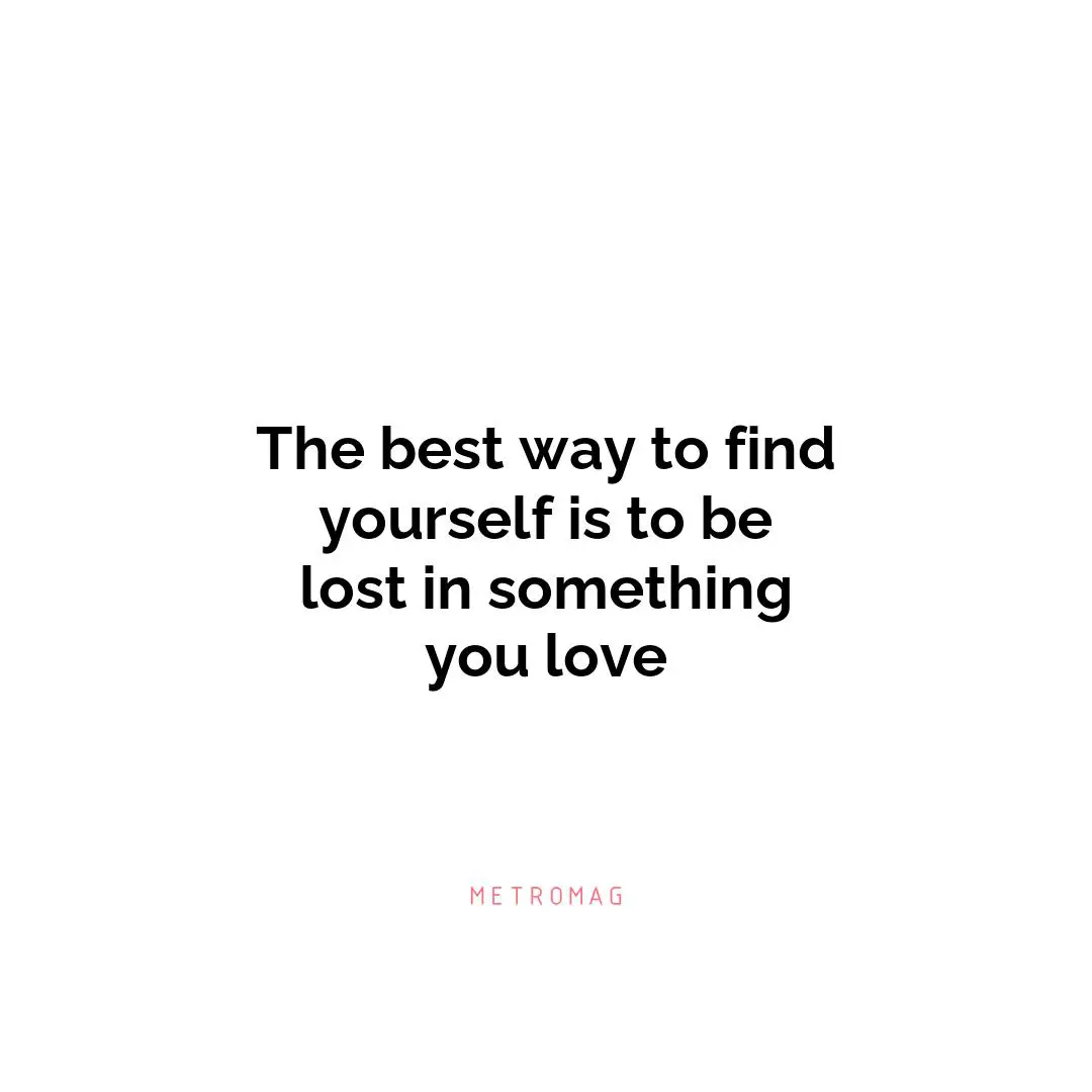 The best way to find yourself is to be lost in something you love