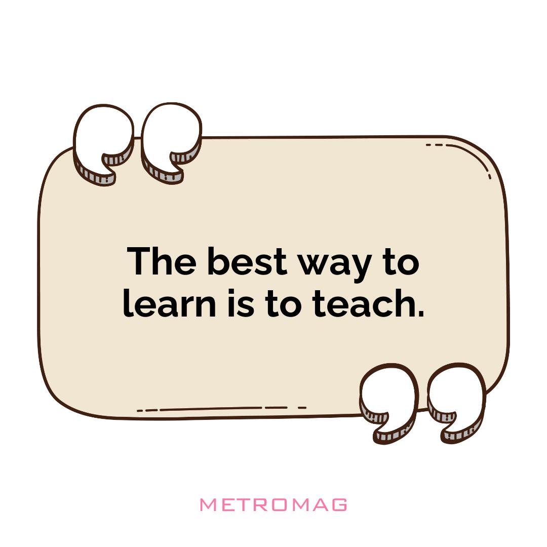 The best way to learn is to teach.
