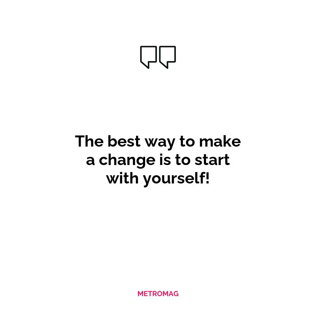 The best way to make a change is to start with yourself!