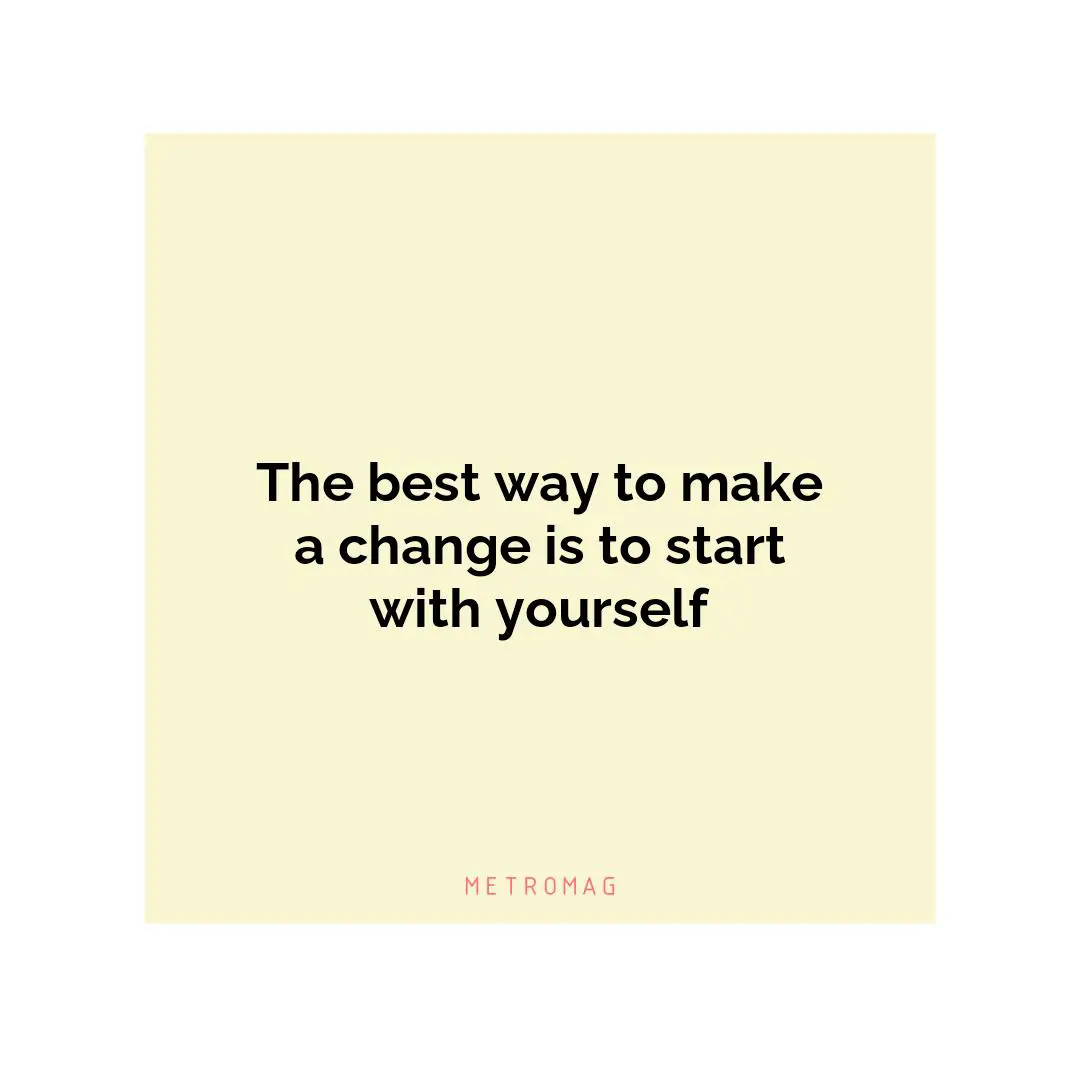 The best way to make a change is to start with yourself