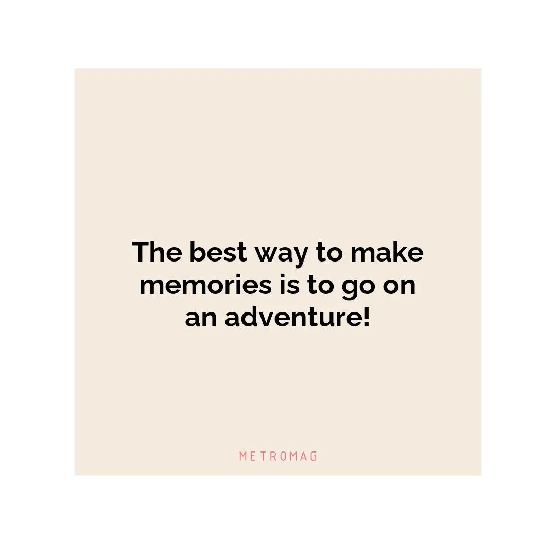 The best way to make memories is to go on an adventure!