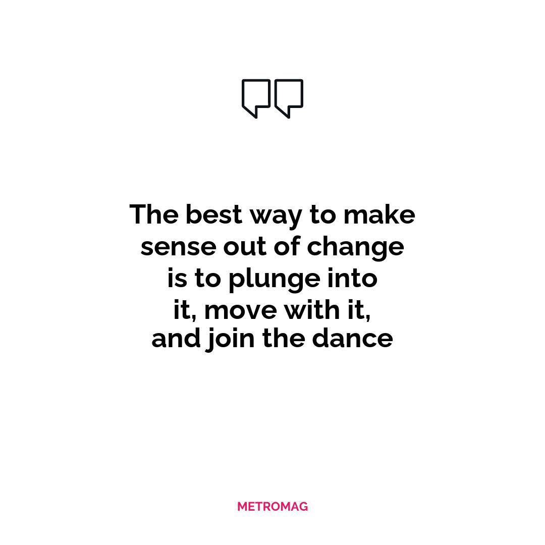 The best way to make sense out of change is to plunge into it, move with it, and join the dance