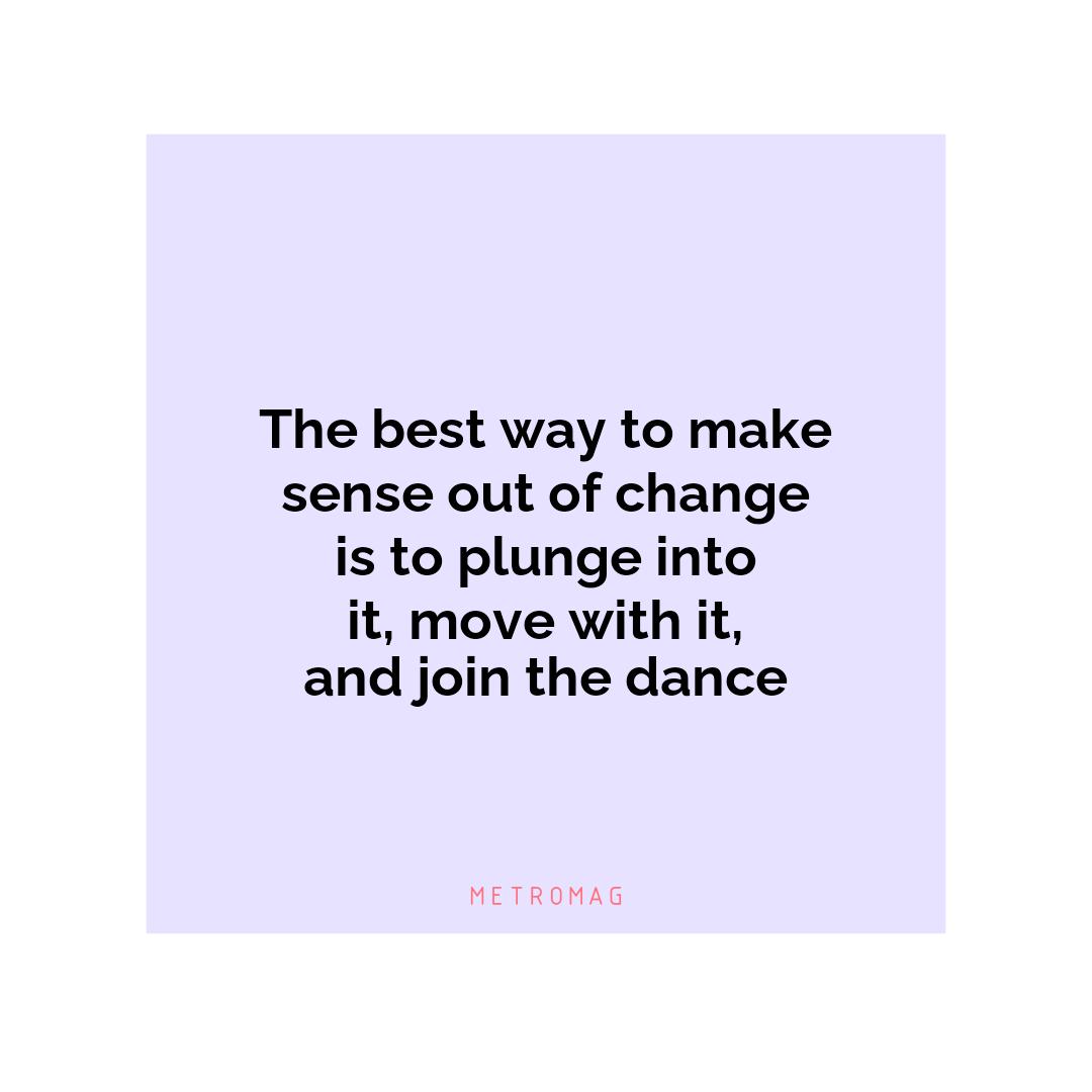 The best way to make sense out of change is to plunge into it, move with it, and join the dance