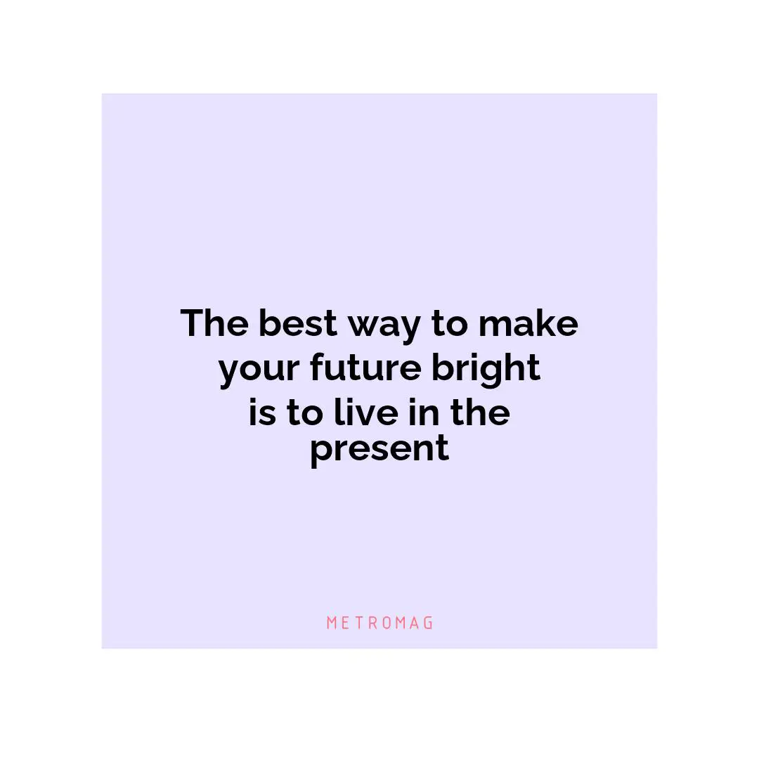 The best way to make your future bright is to live in the present