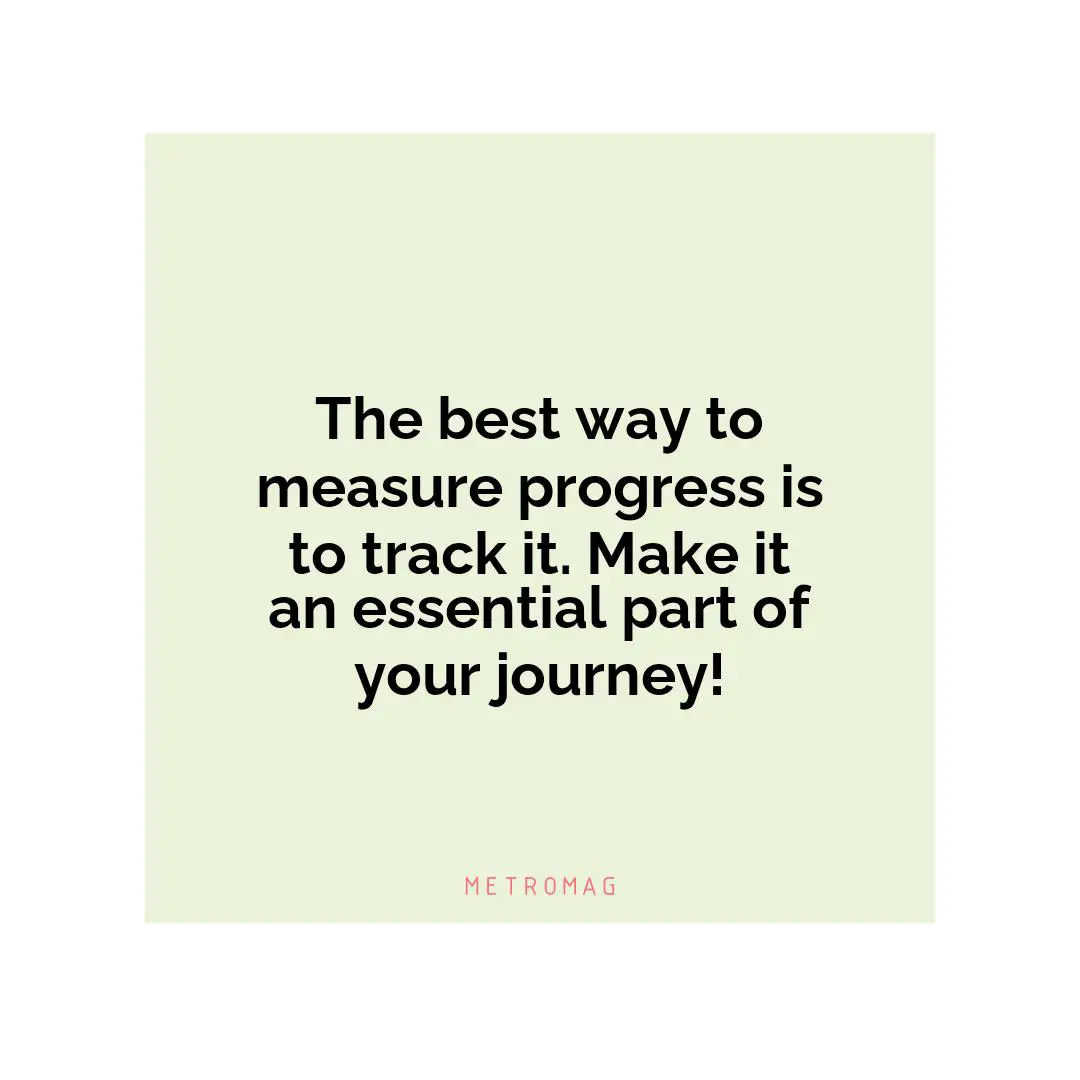 The best way to measure progress is to track it. Make it an essential part of your journey!