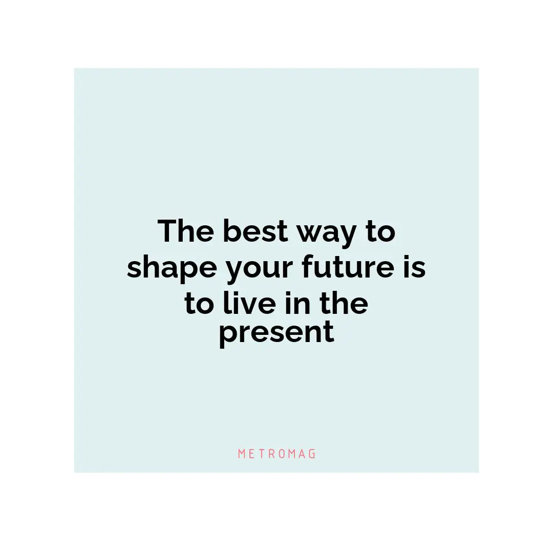 The best way to shape your future is to live in the present