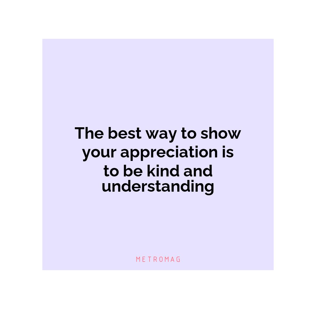 The best way to show your appreciation is to be kind and understanding