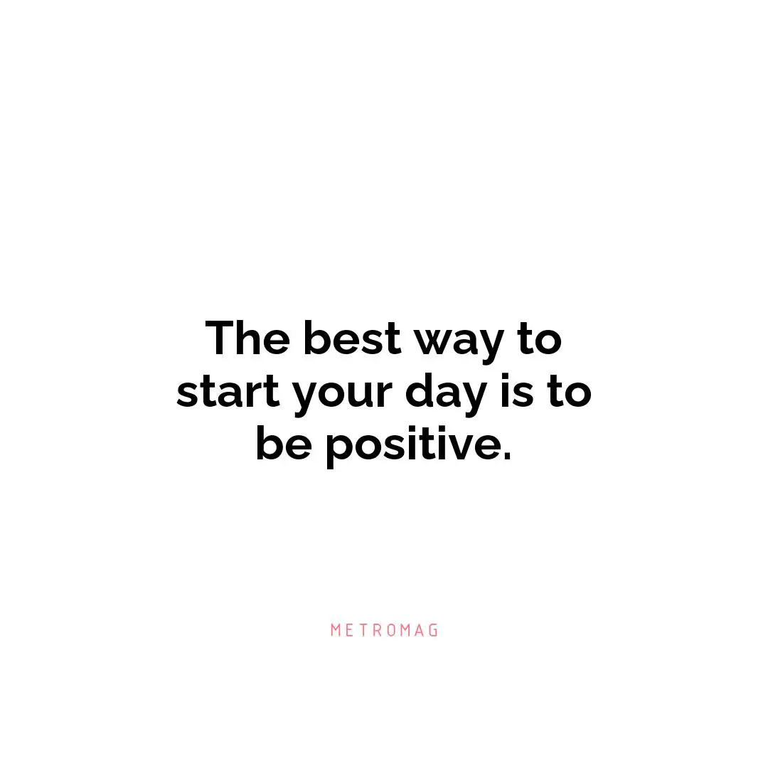 The best way to start your day is to be positive.