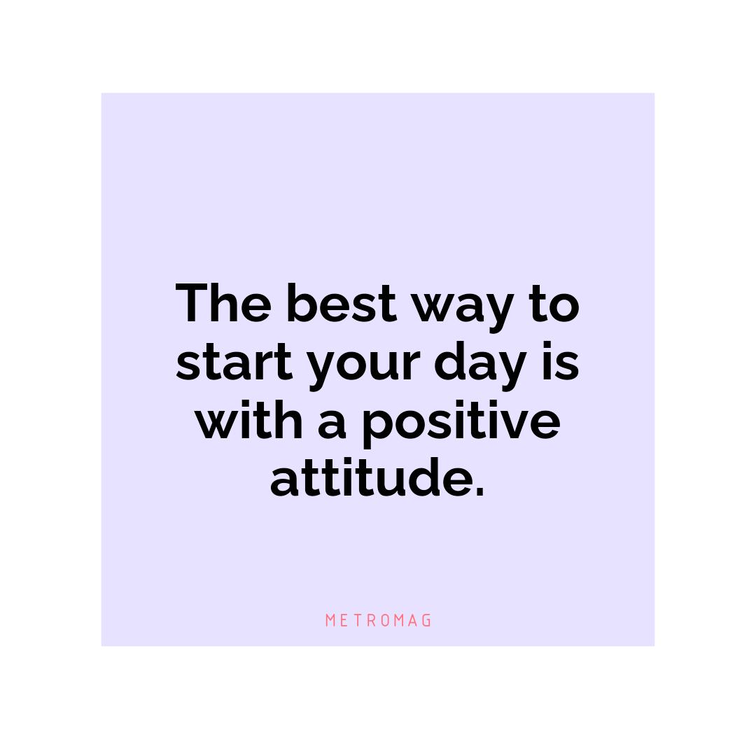 The best way to start your day is with a positive attitude.
