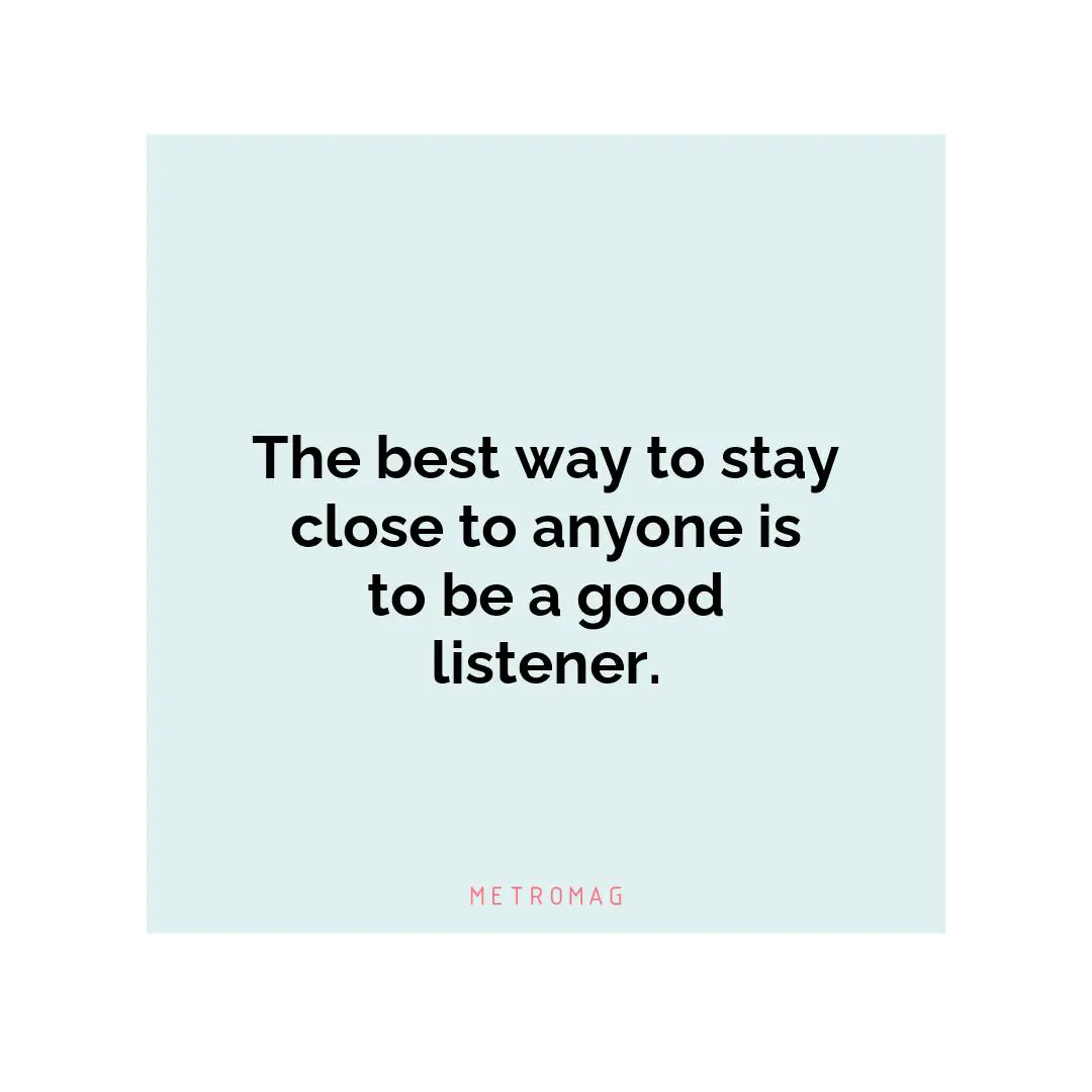 The best way to stay close to anyone is to be a good listener.