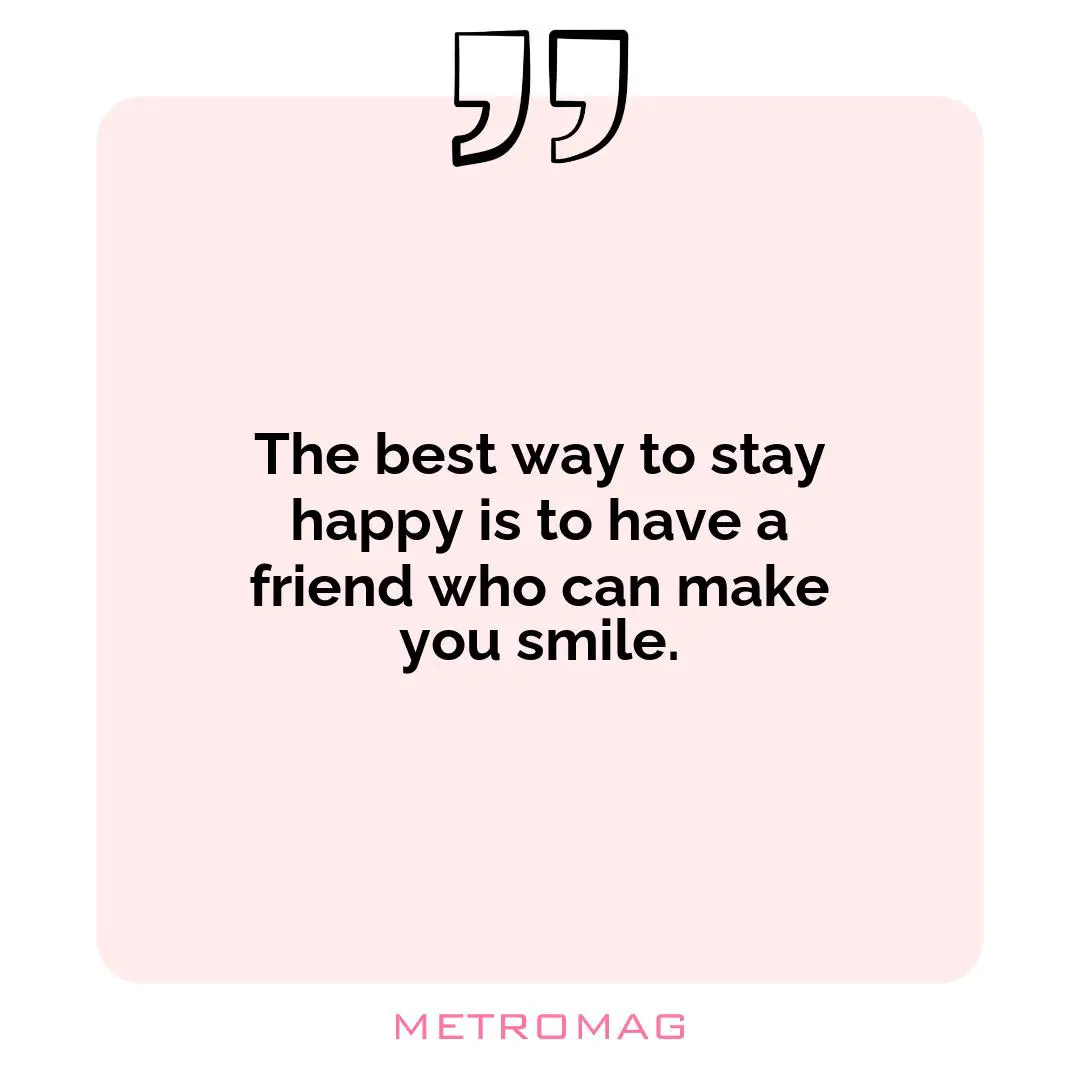 The best way to stay happy is to have a friend who can make you smile.