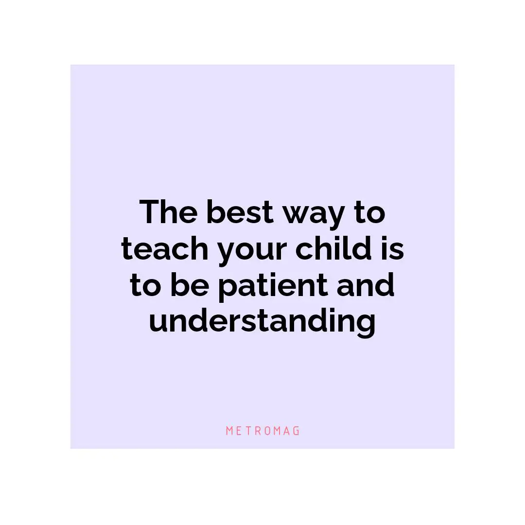 The best way to teach your child is to be patient and understanding