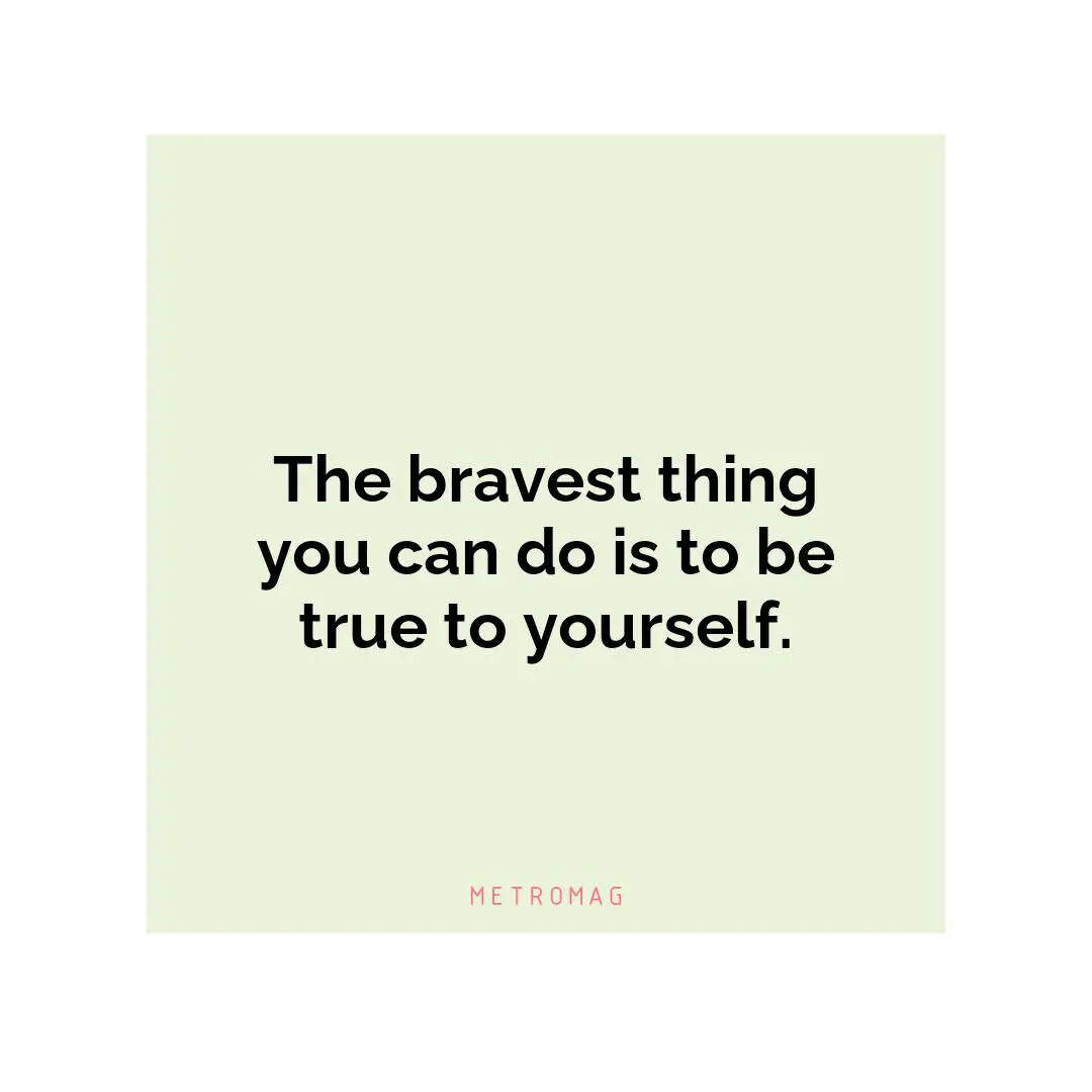 The bravest thing you can do is to be true to yourself.