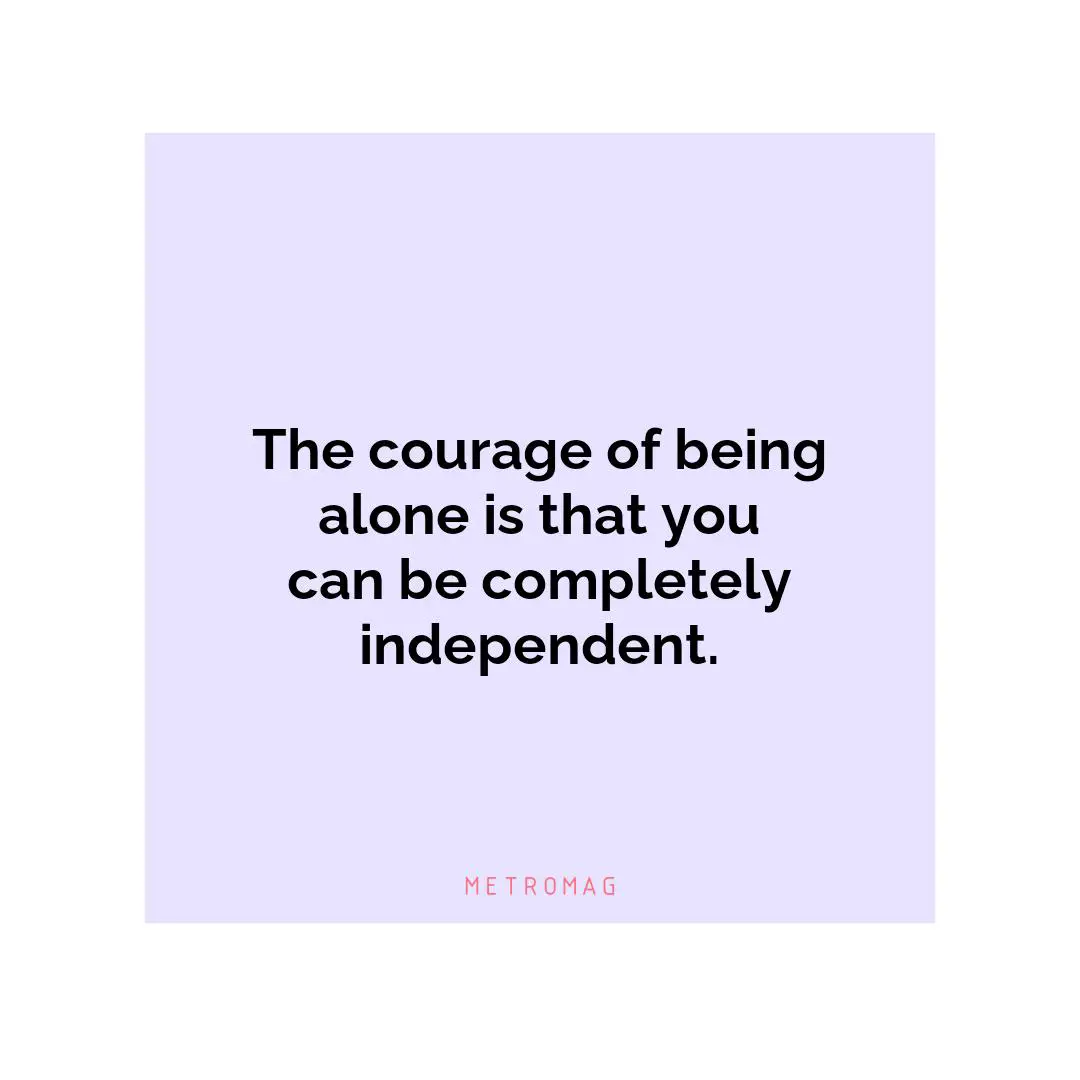 The courage of being alone is that you can be completely independent.