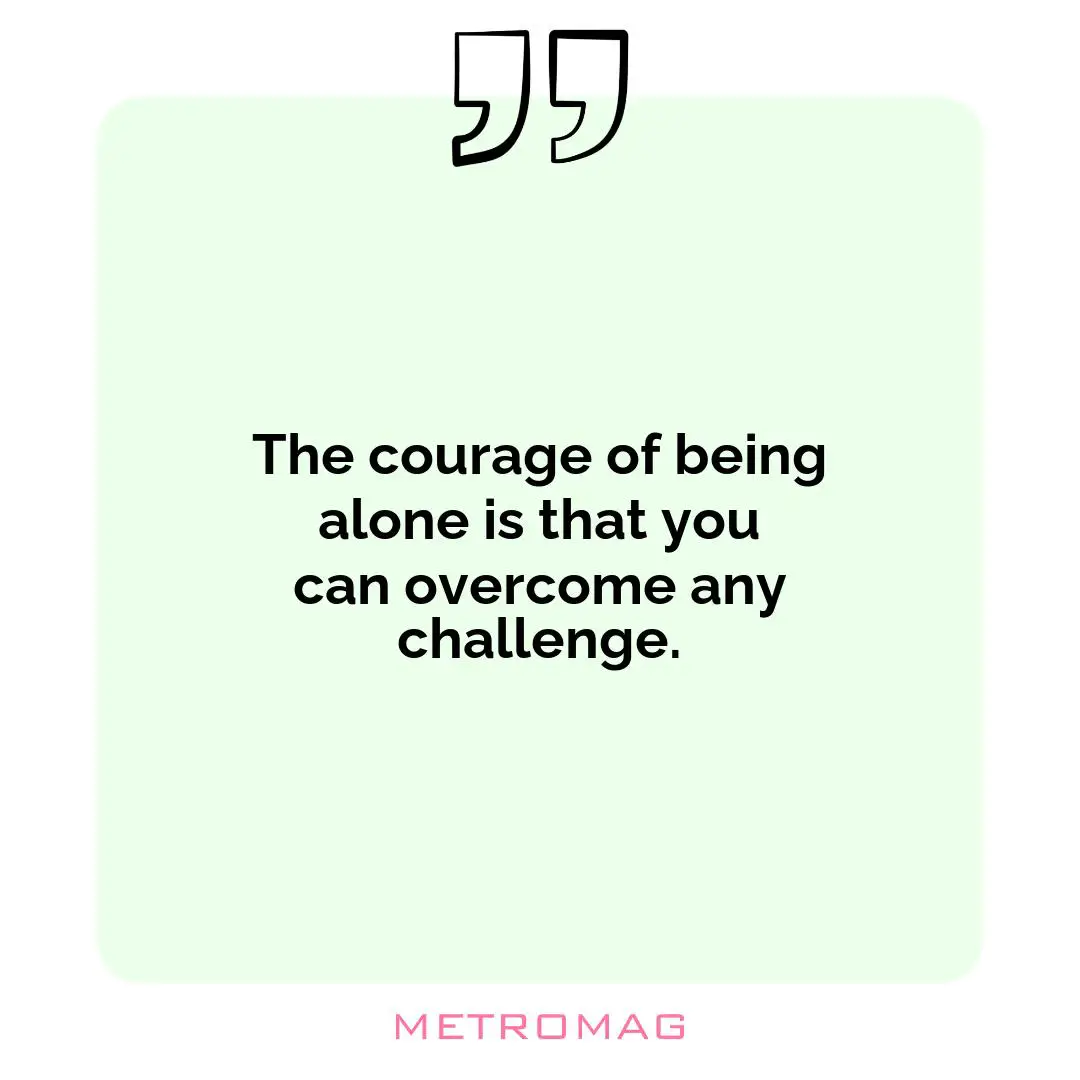 The courage of being alone is that you can overcome any challenge.